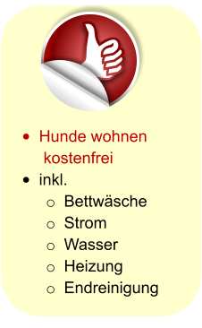 •	Hunde wohnen kostenfrei •	inkl. o	Bettwäsche o	Strom o	Wasser o	Heizung o	Endreinigung